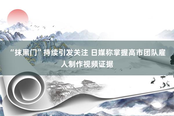“抹黑门”持续引发关注 日媒称掌握高市团队雇人制作视频证据