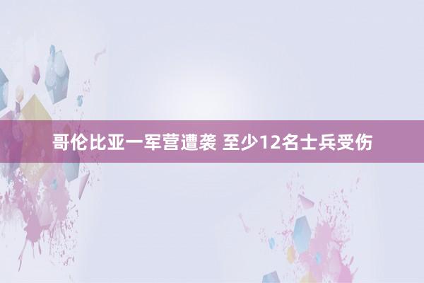 哥伦比亚一军营遭袭 至少12名士兵受伤