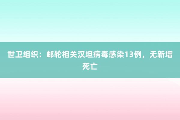 世卫组织：邮轮相关汉坦病毒感染13例，无新增死亡