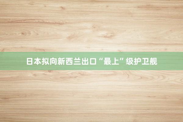 日本拟向新西兰出口“最上”级护卫舰
