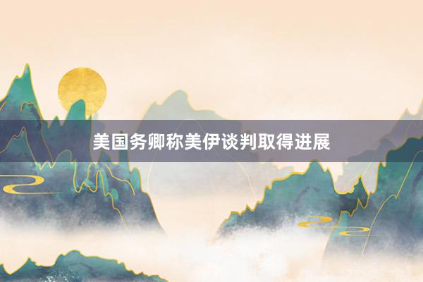 美国务卿称美伊谈判取得进展