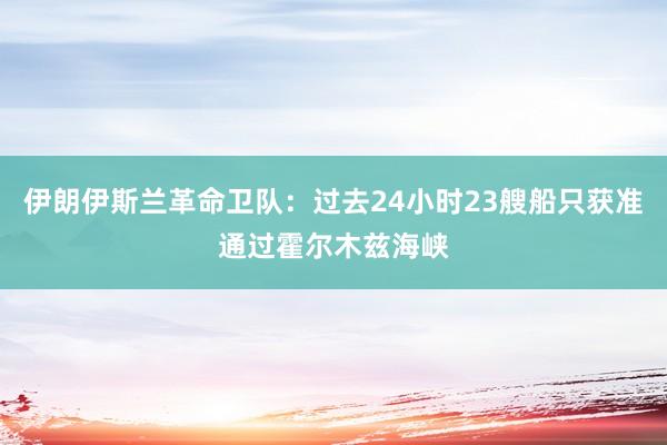 伊朗伊斯兰革命卫队：过去24小时23艘船只获准通过霍尔木兹海峡