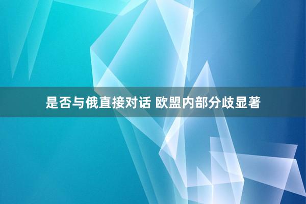 是否与俄直接对话 欧盟内部分歧显著
