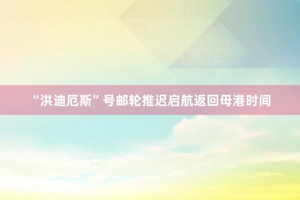 “洪迪厄斯”号邮轮推迟启航返回母港时间