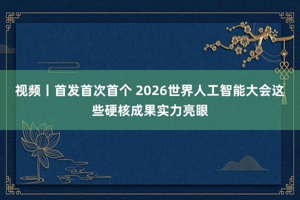 视频丨首发首次首个 2026世界人工智能大会这些硬核成果实力亮眼