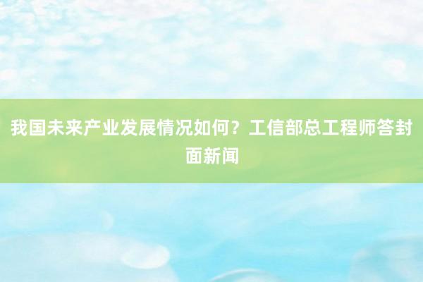 我国未来产业发展情况如何？工信部总工程师答封面新闻