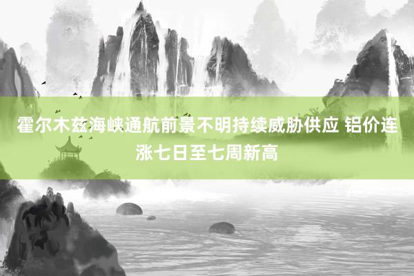 霍尔木兹海峡通航前景不明持续威胁供应 铝价连涨七日至七周新高