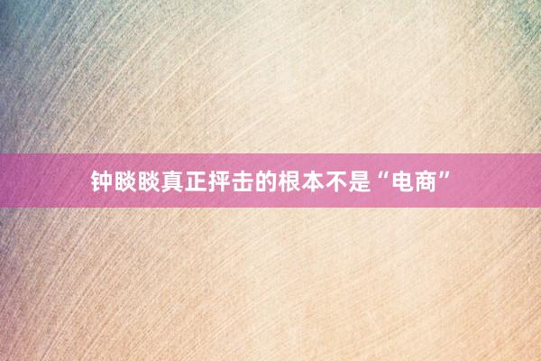 钟睒睒真正抨击的根本不是“电商”