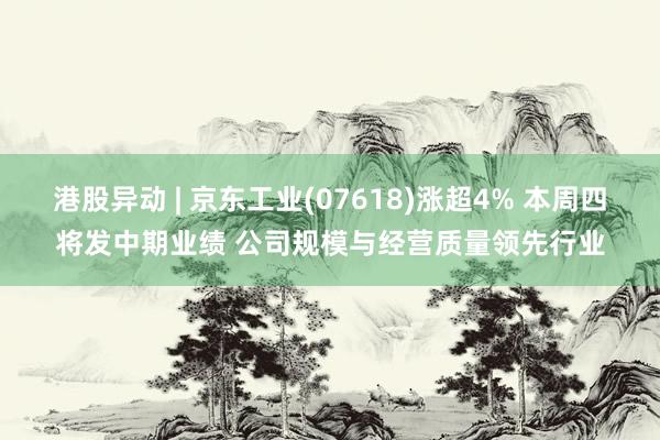 港股异动 | 京东工业(07618)涨超4% 本周四将发中期业绩 公司规模与经营质量领先行业