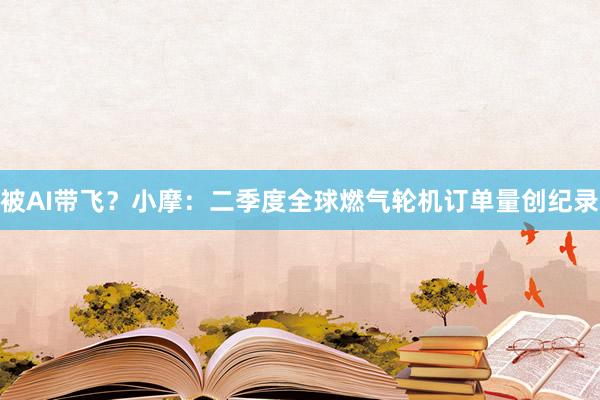 被AI带飞？小摩：二季度全球燃气轮机订单量创纪录