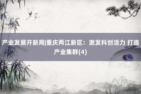 产业发展开新局|重庆两江新区：激发科创活力 打造产业集群(4)