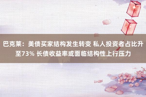 巴克莱：美债买家结构发生转变 私人投资者占比升至73% 长债收益率或面临结构性上行压力