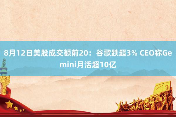 8月12日美股成交额前20：谷歌跌超3% CEO称Gemini月活超10亿