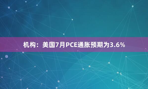 机构：美国7月PCE通胀预期为3.6%