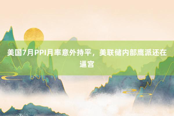 美国7月PPI月率意外持平，美联储内部鹰派还在逼宫