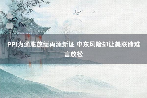 PPI为通胀放缓再添新证 中东风险却让美联储难言放松