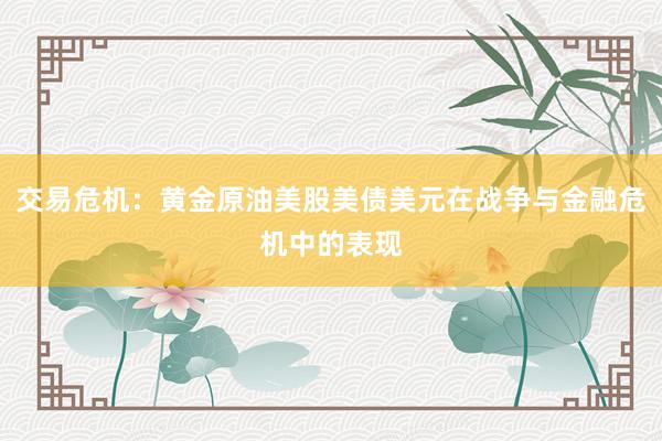 交易危机：黄金原油美股美债美元在战争与金融危机中的表现