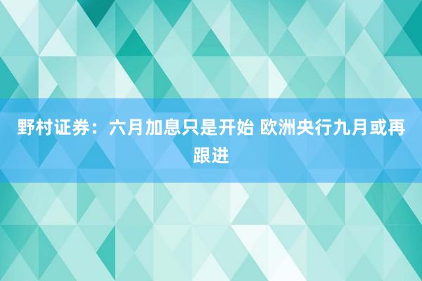 野村证券：六月加息只是开始 欧洲央行九月或再跟进