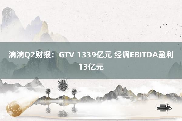 滴滴Q2财报：GTV 1339亿元 经调EBITDA盈利13亿元