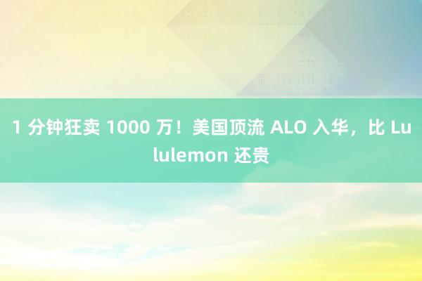1 分钟狂卖 1000 万！美国顶流 ALO 入华，比 Lululemon 还贵