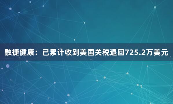 融捷健康：已累计收到美国关税退回725.2万美元