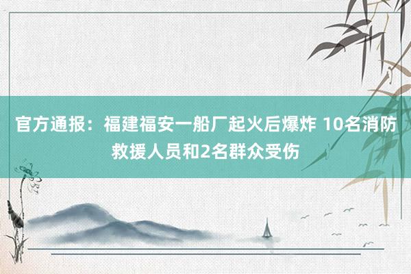 官方通报：福建福安一船厂起火后爆炸 10名消防救援人员和2名群众受伤