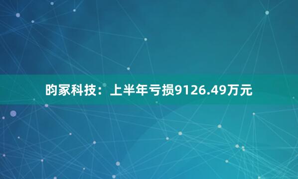 昀冢科技：上半年亏损9126.49万元