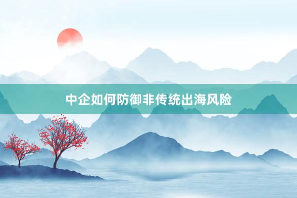 中企如何防御非传统出海风险