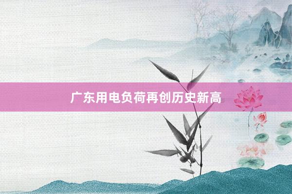 广东用电负荷再创历史新高