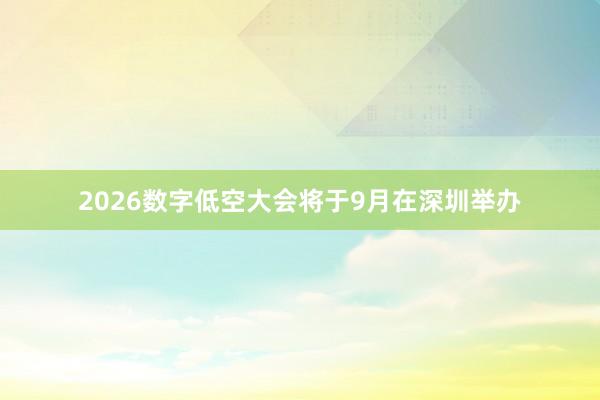 2026数字低空大会将于9月在深圳举办