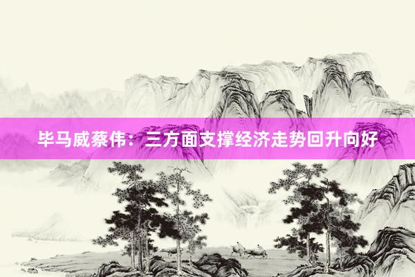 毕马威蔡伟：三方面支撑经济走势回升向好