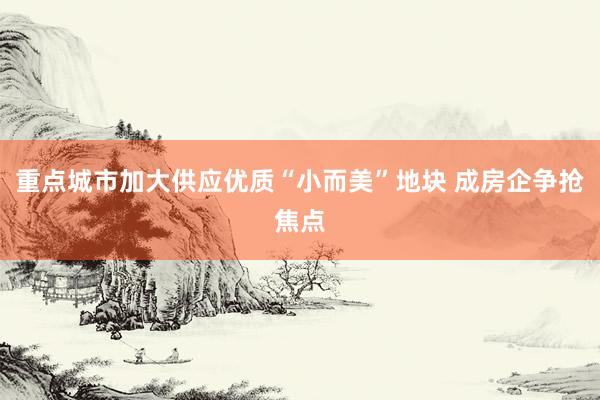 重点城市加大供应优质“小而美”地块 成房企争抢焦点