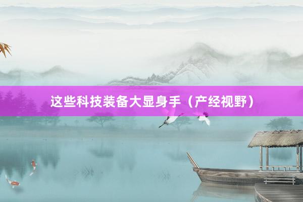 这些科技装备大显身手（产经视野）