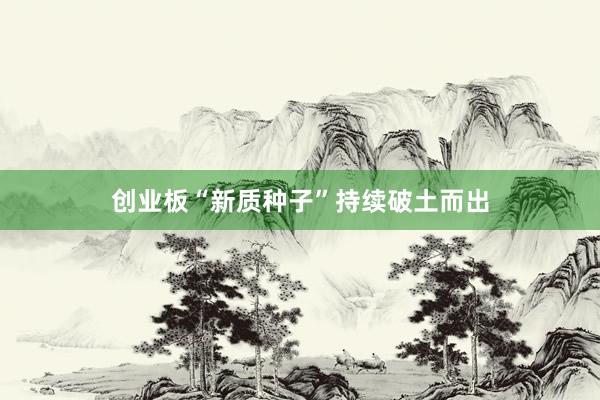 创业板“新质种子”持续破土而出