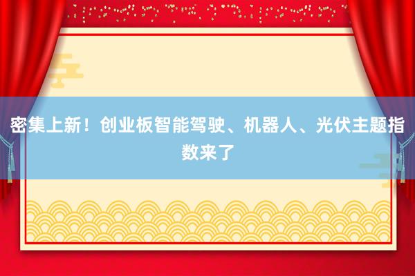 密集上新！创业板智能驾驶、机器人、光伏主题指数来了