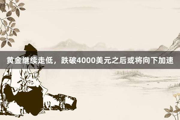 黄金继续走低，跌破4000美元之后或将向下加速