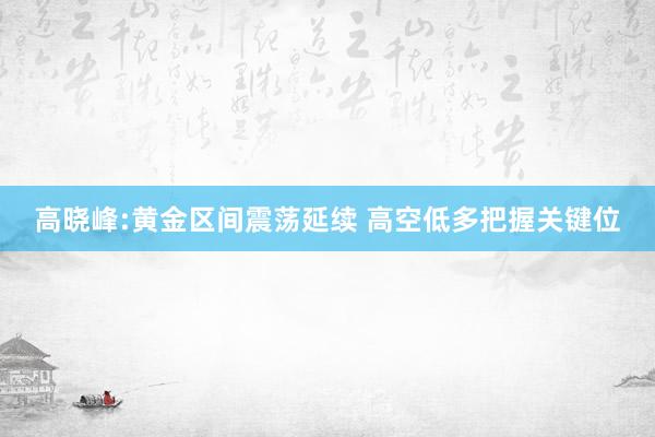 高晓峰:黄金区间震荡延续 高空低多把握关键位