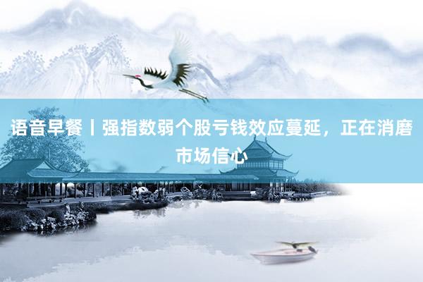 语音早餐丨强指数弱个股亏钱效应蔓延，正在消磨市场信心