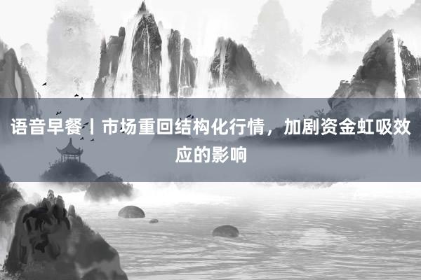 语音早餐丨市场重回结构化行情，加剧资金虹吸效应的影响