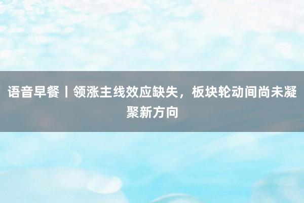 语音早餐丨领涨主线效应缺失，板块轮动间尚未凝聚新方向