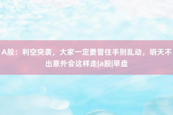 A股：利空突袭，大家一定要管住手别乱动，明天不出意外会这样走|a股|早盘