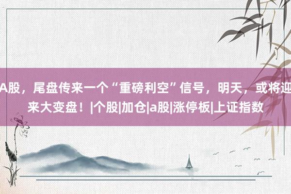 A股，尾盘传来一个“重磅利空”信号，明天，或将迎来大变盘！|个股|加仓|a股|涨停板|上证指数