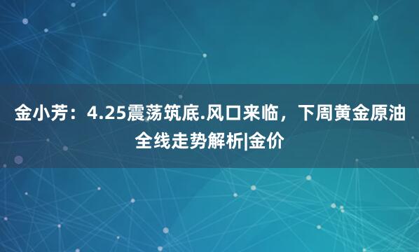 金小芳：4.25震荡筑底.风口来临，下周黄金原油全线走势解析|金价