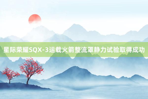 星际荣耀SQX-3运载火箭整流罩静力试验取得成功