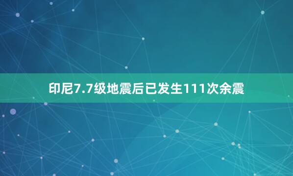 印尼7.7级地震后已发生111次余震