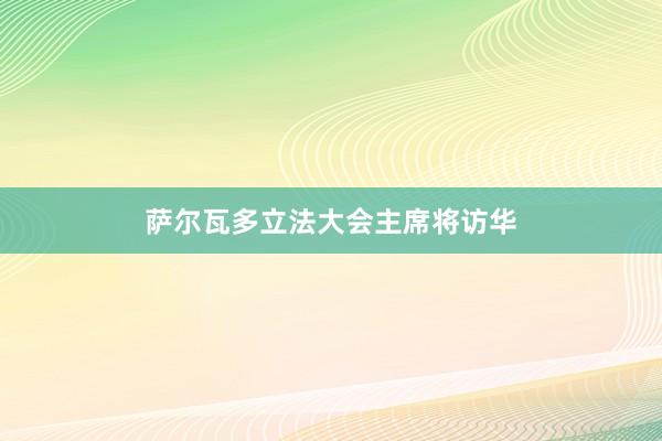 萨尔瓦多立法大会主席将访华