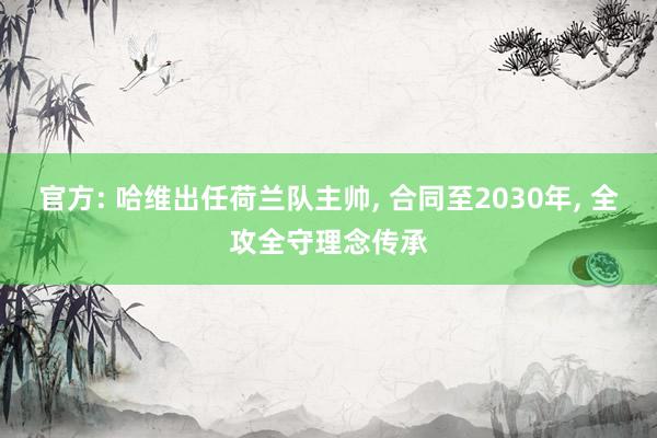 官方: 哈维出任荷兰队主帅, 合同至2030年, 全攻全守理念传承