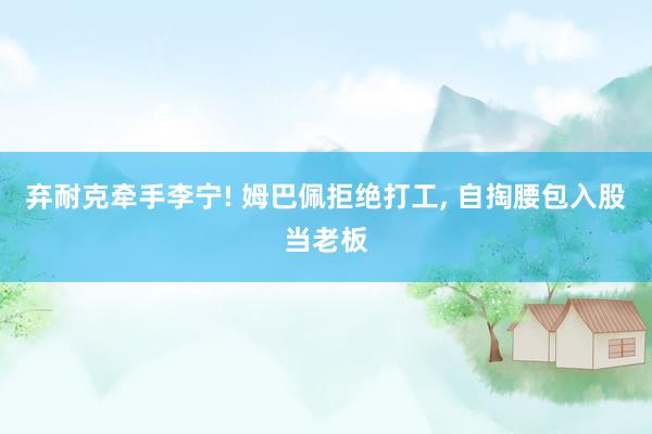 弃耐克牵手李宁! 姆巴佩拒绝打工, 自掏腰包入股当老板