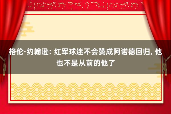 格伦·约翰逊: 红军球迷不会赞成阿诺德回归, 他也不是从前的他了