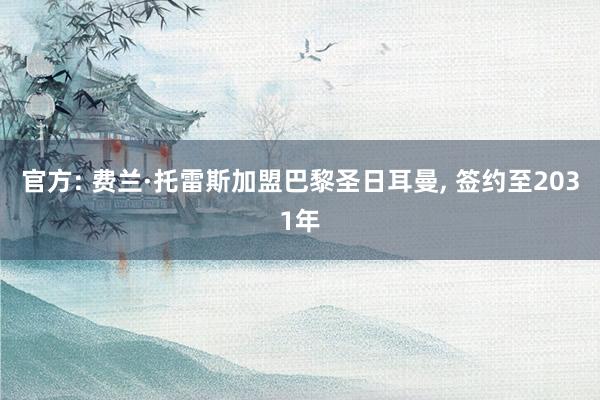 官方: 费兰·托雷斯加盟巴黎圣日耳曼, 签约至2031年
